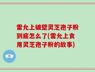 雷允上破壁灵芝孢子粉到底怎么了(雷允上食用灵芝孢子粉的故事)
