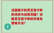 没蓝帽子的灵芝孢子粉的功效与适用范围？详解灵芝孢子粉的作用及使用方法？