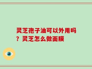 灵芝孢子油可以外用吗？灵芝怎么做面膜