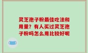 灵芝孢子粉最佳吃法和用量？有人买过灵芝孢子粉吗怎么用比较好呢
