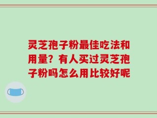 灵芝孢子粉最佳吃法和用量？有人买过灵芝孢子粉吗怎么用比较好呢