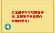 灵芝孢子粉可以做菌种吗_灵芝孢子粉能否作为菌种使用？