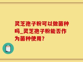 灵芝孢子粉可以做菌种吗_灵芝孢子粉能否作为菌种使用？