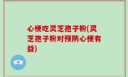 心梗吃灵芝孢子粉(灵芝孢子粉对预防心梗有益)