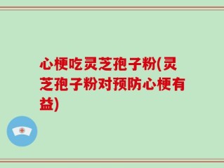 心梗吃灵芝孢子粉(灵芝孢子粉对预防心梗有益)