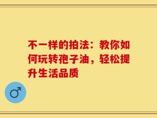 不一样的拍法：教你如何玩转孢子油，轻松提升生活品质