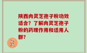 陕西肉灵芝孢子粉功效适合？了解肉灵芝孢子粉的药理作用和适用人群？