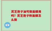 灵芝孢子油可做面膜用吗？灵芝孢子粉面膜怎么做