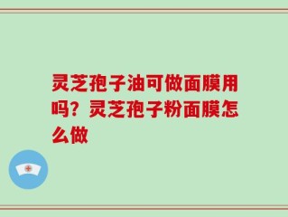灵芝孢子油可做面膜用吗？灵芝孢子粉面膜怎么做