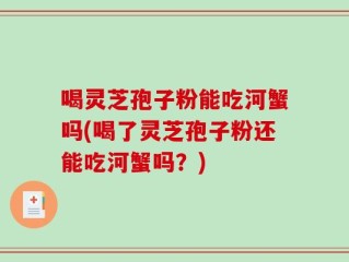 喝灵芝孢子粉能吃河蟹吗(喝了灵芝孢子粉还能吃河蟹吗？)