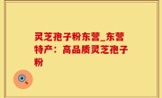灵芝孢子粉东营_东营特产：高品质灵芝孢子粉