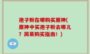 孢子粉在哪购买原神(原神中买孢子粉去哪儿？简易购买指南！)