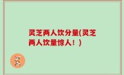 灵芝两人饮分量(灵芝两人饮量惊人！)