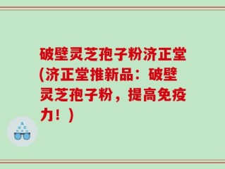 破壁灵芝孢子粉济正堂(济正堂推新品：破壁灵芝孢子粉，提高免疫力！)