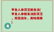 甲鱼人参灵芝鲍鱼汤(甲鱼人参鲍鱼汤配灵芝，双倍滋补，美味健康)