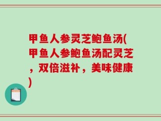 甲鱼人参灵芝鲍鱼汤(甲鱼人参鲍鱼汤配灵芝，双倍滋补，美味健康)
