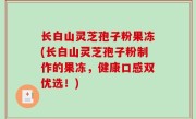 长白山灵芝孢子粉果冻(长白山灵芝孢子粉制作的果冻，健康口感双优选！)