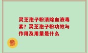 灵芝孢子粉清除血液毒素？灵芝孢子粉功效与作用及用量是什么