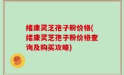 绪康灵芝孢子粉价格(绪康灵芝孢子粉价格查询及购买攻略)