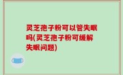灵芝孢子粉可以管失眠吗(灵芝孢子粉可缓解失眠问题)