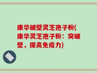 康华破壁灵芝孢子粉(康华灵芝孢子粉：突破壁，提高免疫力)