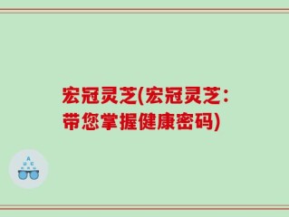 宏冠灵芝(宏冠灵芝：带您掌握健康密码)