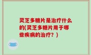 灵芝多糖片是治疗什么的(灵芝多糖片用于哪些疾病的治疗？)