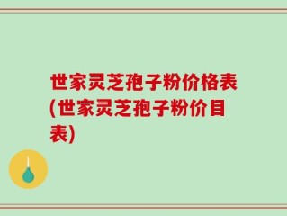 世家灵芝孢子粉价格表(世家灵芝孢子粉价目表)