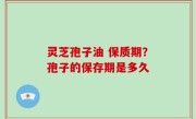 灵芝孢子油 保质期？孢子的保存期是多久
