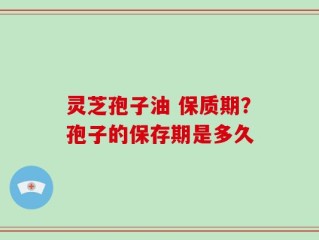 灵芝孢子油 保质期？孢子的保存期是多久