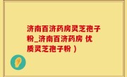 济南百济药房灵芝孢子粉_济南百济药房 优质灵芝孢子粉 )