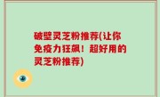 破壁灵芝粉推荐(让你免疫力狂飙！超好用的灵芝粉推荐)