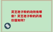 灵芝孢子粉的功效有哪些？灵芝孢子粉的药用价值如何？