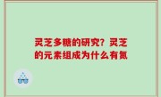 灵芝多糖的研究？灵芝的元素组成为什么有氮
