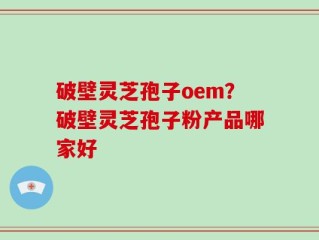 破壁灵芝孢子oem？破壁灵芝孢子粉产品哪家好