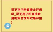 灵芝孢子粉直接吃好吗吗_灵芝孢子粉直接食用的安全性与效果评估)