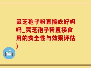 灵芝孢子粉直接吃好吗吗_灵芝孢子粉直接食用的安全性与效果评估)