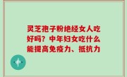 灵芝孢子粉绝经女人吃好吗？中年妇女吃什么能提高免疫力、抵抗力
