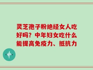 灵芝孢子粉绝经女人吃好吗？中年妇女吃什么能提高免疫力、抵抗力