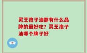 灵芝孢子油都有什么品牌的最好吃？灵芝孢子油哪个牌子好