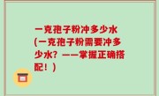 一克孢子粉冲多少水 (一克孢子粉需要冲多少水？——掌握正确搭配！)
