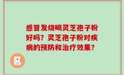 感冒发烧喝灵芝孢子粉好吗？灵芝孢子粉对疾病的预防和治疗效果？
