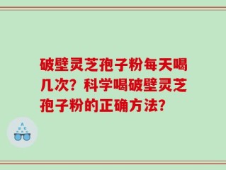 破壁灵芝孢子粉每天喝几次？科学喝破壁灵芝孢子粉的正确方法？