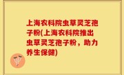 上海农科院虫草灵芝孢子粉(上海农科院推出虫草灵芝孢子粉，助力养生保健)
