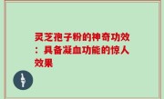 灵芝孢子粉的神奇功效：具备凝血功能的惊人效果