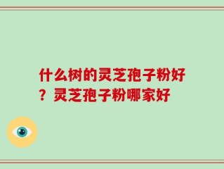 什么树的灵芝孢子粉好？灵芝孢子粉哪家好
