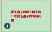 灵芝孢子粉喝了困不困？吃灵芝孢子粉有何反应