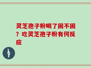 灵芝孢子粉喝了困不困？吃灵芝孢子粉有何反应