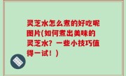 灵芝水怎么煮的好吃呢图片(如何煮出美味的灵芝水？一些小技巧值得一试！)