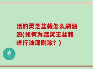 活的灵芝盆栽怎么刷油漆(如何为活灵芝盆栽进行油漆刷涂？)